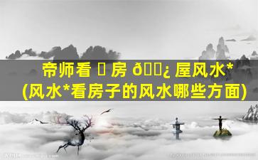 帝师看 ☘ 房 🌿 屋风水*
(风水*
看房子的风水哪些方面)